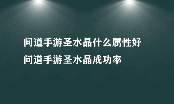 问道手游圣水晶什么属性好 问道手游圣水晶成功率