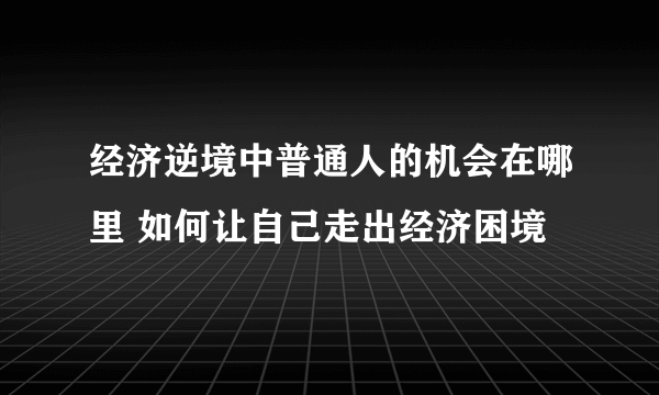 经济逆境中普通人的机会在哪里 如何让自己走出经济困境