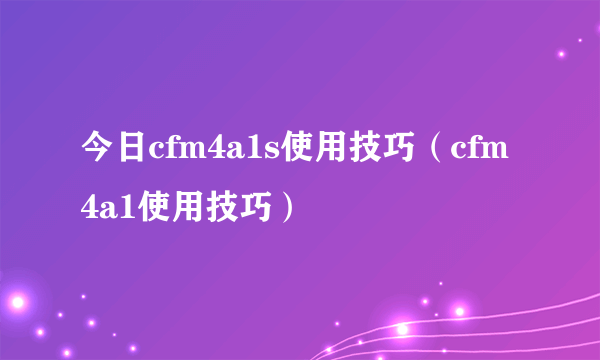 今日cfm4a1s使用技巧（cfm4a1使用技巧）