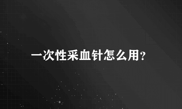 一次性采血针怎么用？