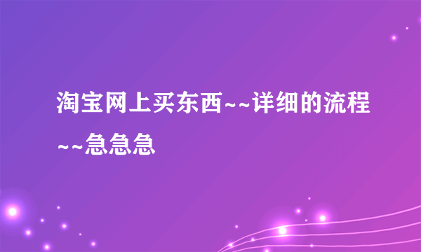 淘宝网上买东西~~详细的流程~~急急急