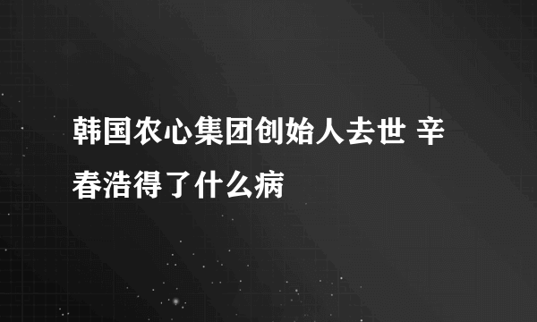 韩国农心集团创始人去世 辛春浩得了什么病