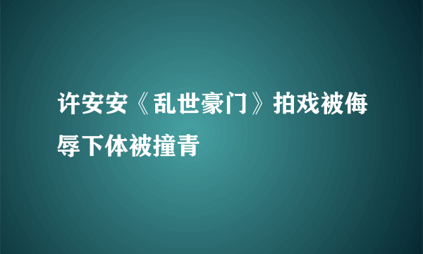 许安安《乱世豪门》拍戏被侮辱下体被撞青