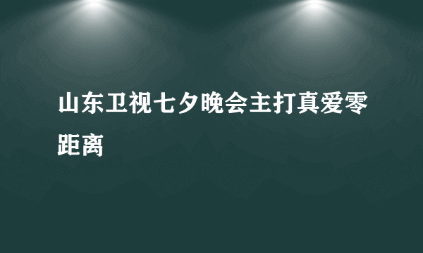 山东卫视七夕晚会主打真爱零距离