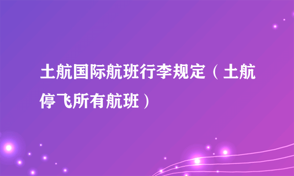 土航国际航班行李规定（土航停飞所有航班）