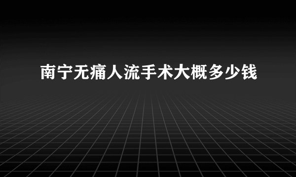 南宁无痛人流手术大概多少钱