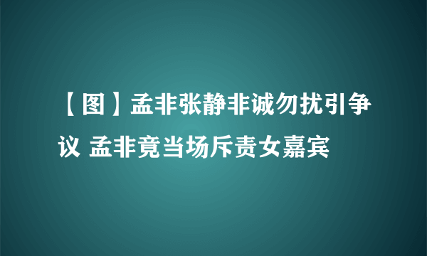 【图】孟非张静非诚勿扰引争议 孟非竟当场斥责女嘉宾