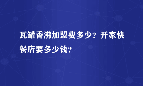 瓦罐香沸加盟费多少？开家快餐店要多少钱？