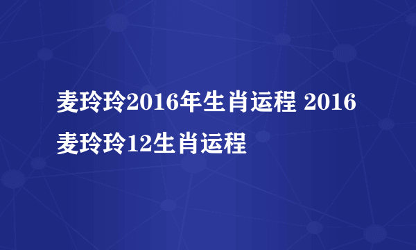 麦玲玲2016年生肖运程 2016麦玲玲12生肖运程