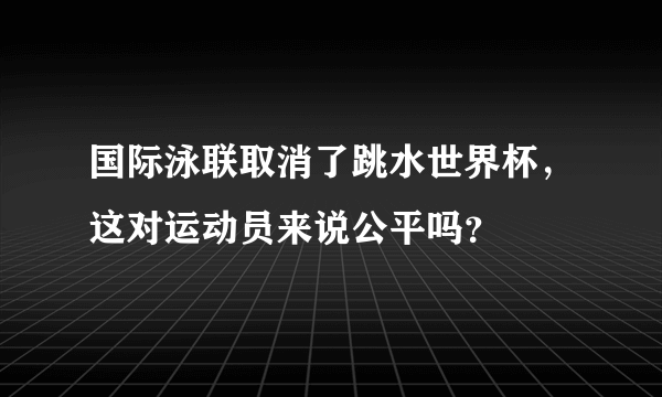 国际泳联取消了跳水世界杯，这对运动员来说公平吗？