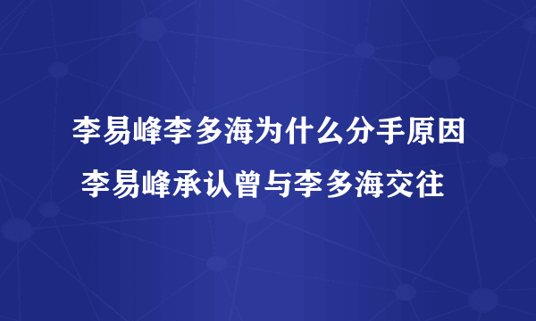 李易峰李多海为什么分手原因 李易峰承认曾与李多海交往