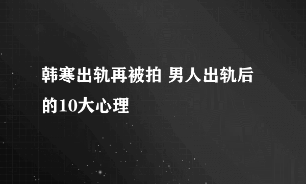 韩寒出轨再被拍 男人出轨后的10大心理