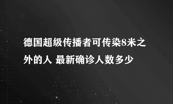 德国超级传播者可传染8米之外的人 最新确诊人数多少