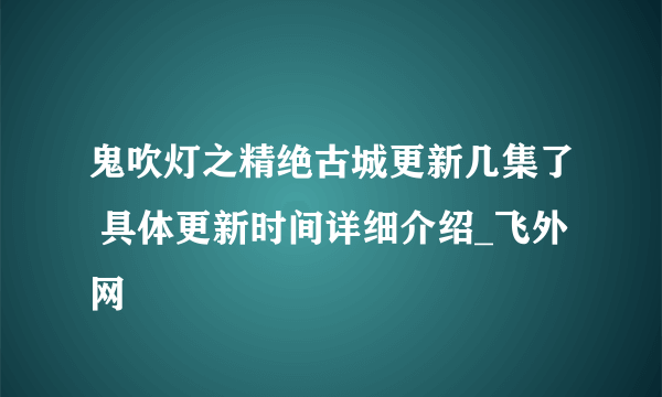 鬼吹灯之精绝古城更新几集了 具体更新时间详细介绍_飞外网