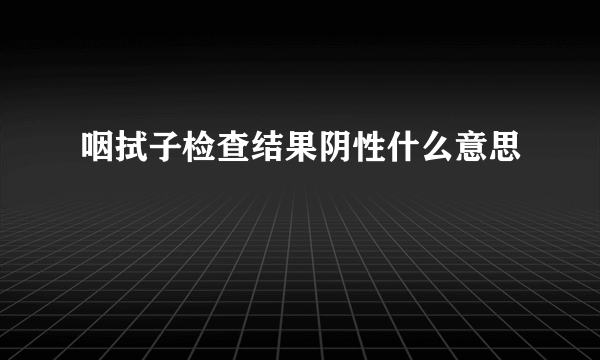 咽拭子检查结果阴性什么意思