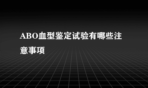 ABO血型鉴定试验有哪些注意事项