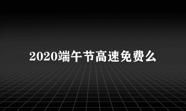 2020端午节高速免费么