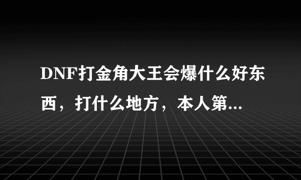 DNF打金角大王会爆什么好东西，打什么地方，本人第一次打，所以希望各位大哥求助