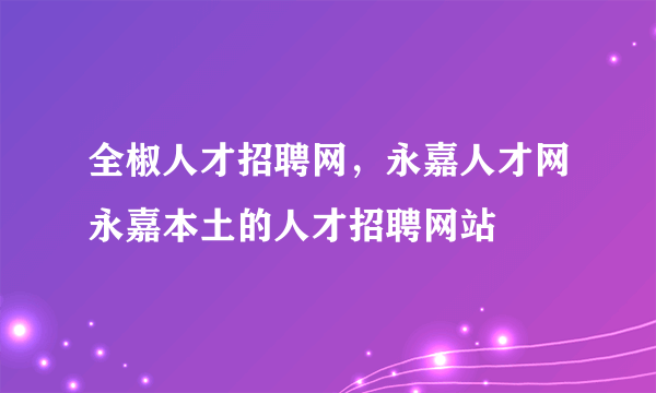 全椒人才招聘网，永嘉人才网永嘉本土的人才招聘网站