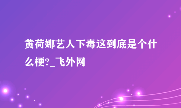 黄荷娜艺人下毒这到底是个什么梗?_飞外网