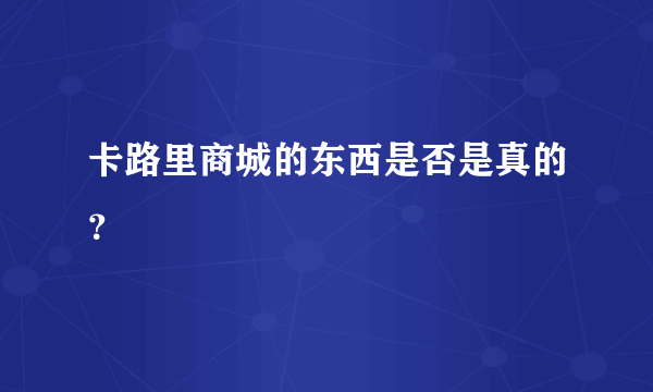 卡路里商城的东西是否是真的？