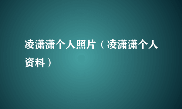 凌潇潇个人照片（凌潇潇个人资料）