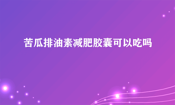 苦瓜排油素减肥胶囊可以吃吗