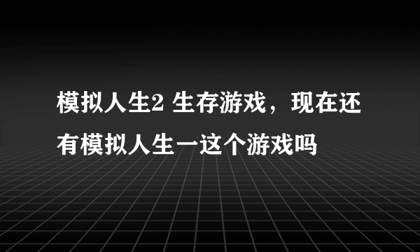 模拟人生2 生存游戏，现在还有模拟人生一这个游戏吗