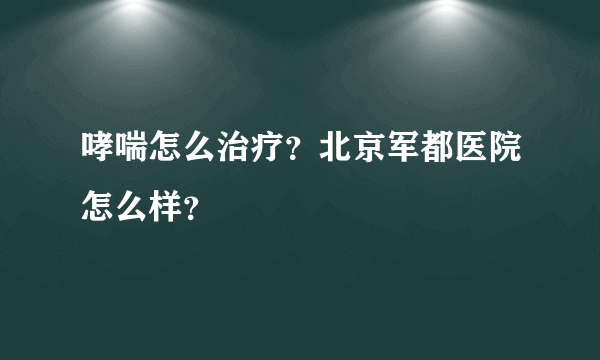 哮喘怎么治疗？北京军都医院怎么样？