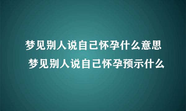 梦见别人说自己怀孕什么意思 梦见别人说自己怀孕预示什么