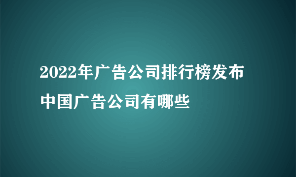 2022年广告公司排行榜发布 中国广告公司有哪些