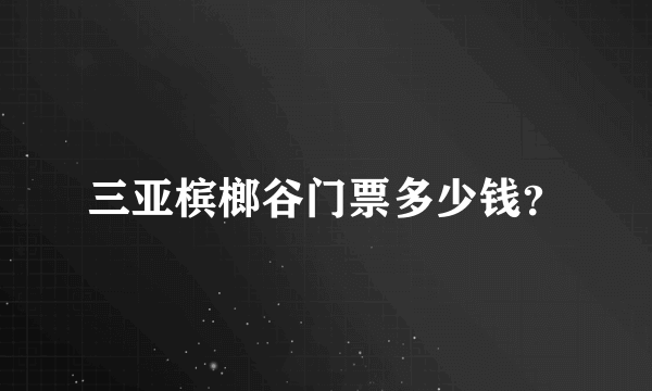 三亚槟榔谷门票多少钱？