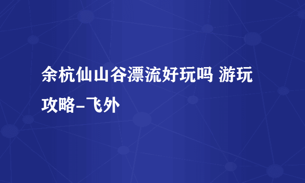 余杭仙山谷漂流好玩吗 游玩攻略-飞外