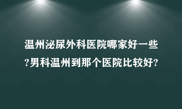 温州泌尿外科医院哪家好一些?男科温州到那个医院比较好?