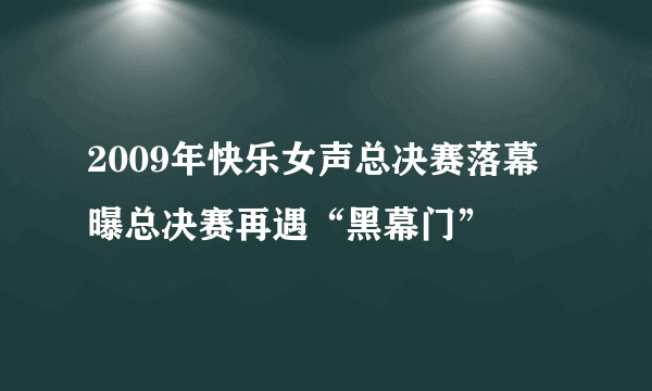 2009年快乐女声总决赛落幕 曝总决赛再遇“黑幕门”