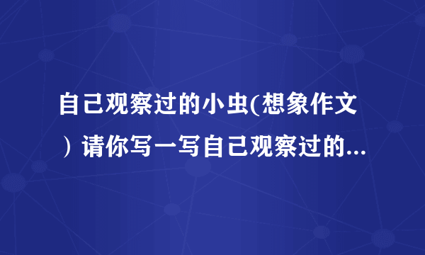 自己观察过的小虫(想象作文）请你写一写自己观察过的小虫,注意 展开想象,融入自己的感受.