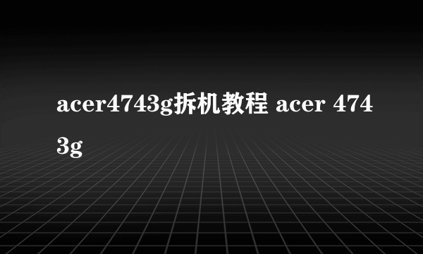 acer4743g拆机教程 acer 4743g