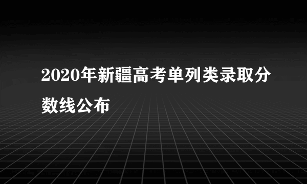 2020年新疆高考单列类录取分数线公布