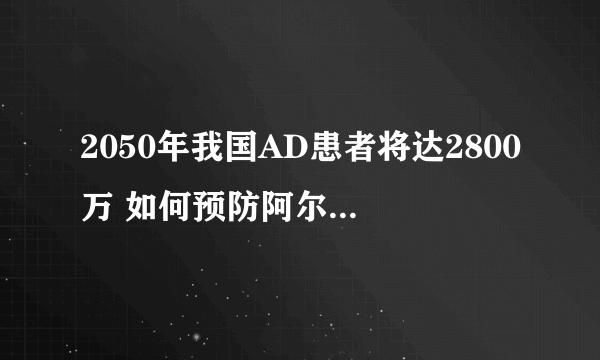 2050年我国AD患者将达2800万 如何预防阿尔茨海默病