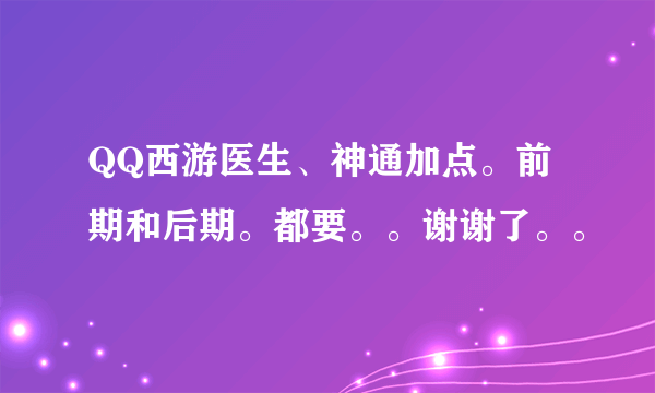 QQ西游医生、神通加点。前期和后期。都要。。谢谢了。。