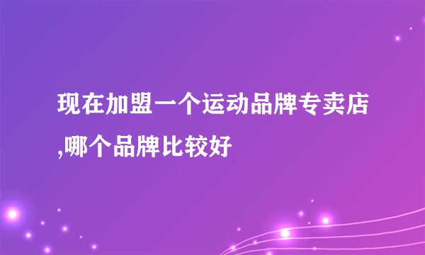 现在加盟一个运动品牌专卖店,哪个品牌比较好