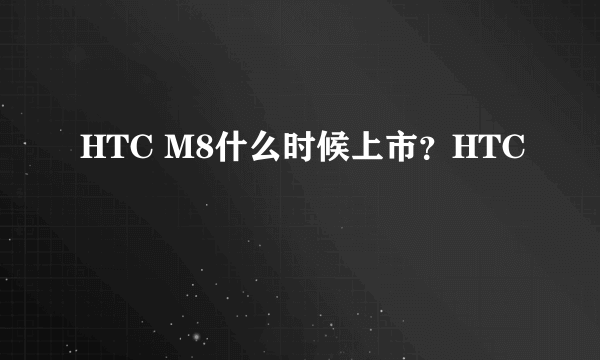 HTC M8什么时候上市？HTC