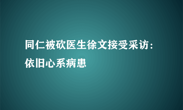 同仁被砍医生徐文接受采访：依旧心系病患