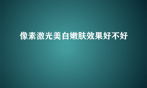 像素激光美白嫩肤效果好不好