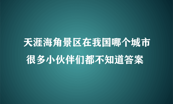 天涯海角景区在我国哪个城市 很多小伙伴们都不知道答案