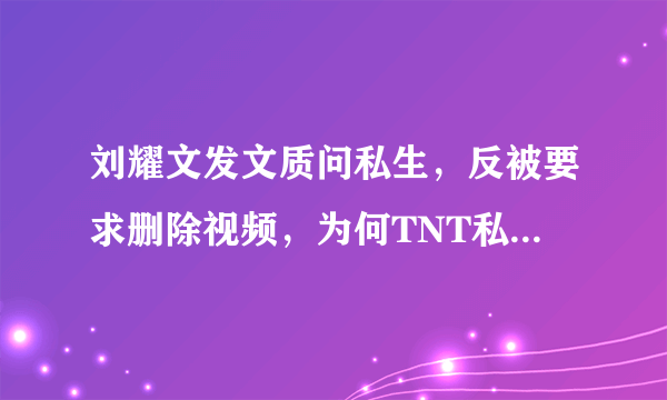 刘耀文发文质问私生，反被要求删除视频，为何TNT私生如此疯狂？