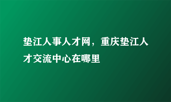 垫江人事人才网，重庆垫江人才交流中心在哪里