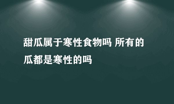 甜瓜属于寒性食物吗 所有的瓜都是寒性的吗