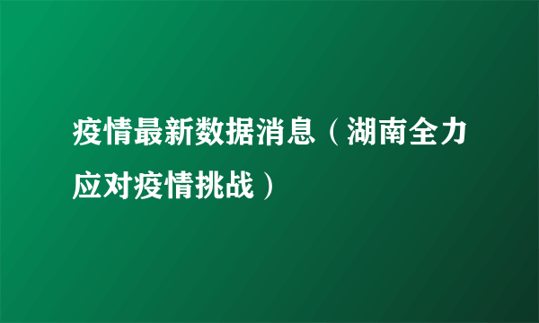 疫情最新数据消息（湖南全力应对疫情挑战）