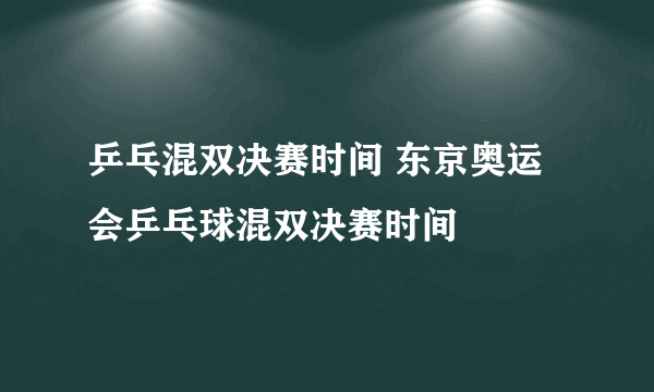 乒乓混双决赛时间 东京奥运会乒乓球混双决赛时间